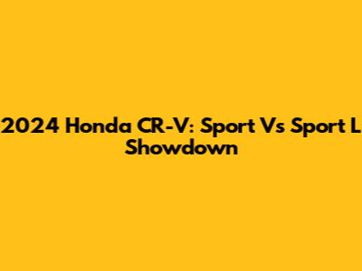 2024 Honda CR-V: Sport Vs Sport L Showdown