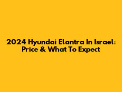 2024 Hyundai Elantra In Israel: Price & What To Expect