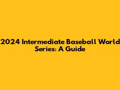 2024 Intermediate Baseball World Series: A Guide