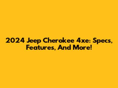 2024 Jeep Cherokee 4xe: Specs, Features, And More!