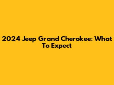 2024 Jeep Grand Cherokee: What To Expect