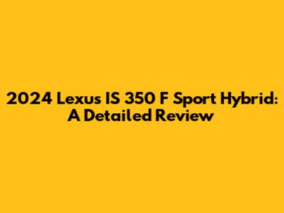 2024 Lexus IS 350 F Sport Hybrid: A Detailed Review