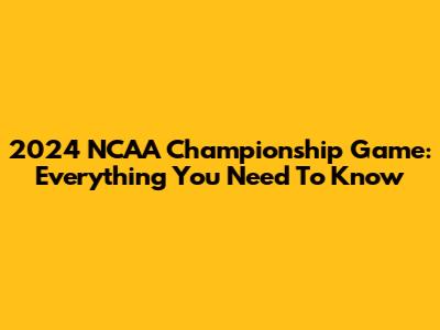 2024 NCAA Championship Game: Everything You Need To Know