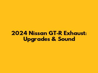 2024 Nissan GT-R Exhaust: Upgrades & Sound