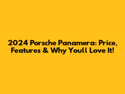 2024 Porsche Panamera: Price, Features & Why You'll Love It!