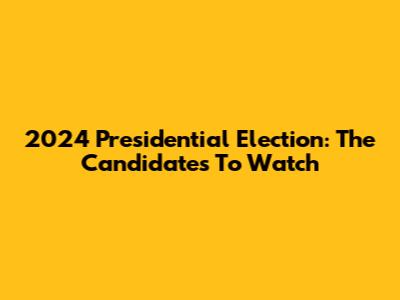 2024 Presidential Election: The Candidates To Watch