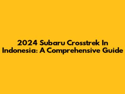 2024 Subaru Crosstrek In Indonesia: A Comprehensive Guide