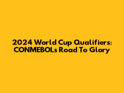 2024 World Cup Qualifiers: CONMEBOL's Road To Glory