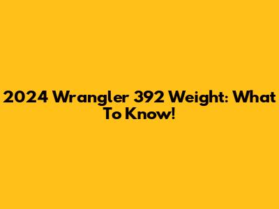 2024 Wrangler 392 Weight: What To Know!
