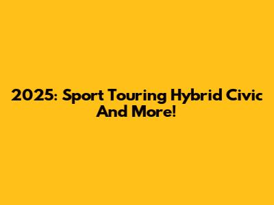 2025: Sport Touring Hybrid Civic And More!