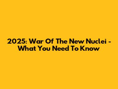 2025: War Of The New Nuclei - What You Need To Know