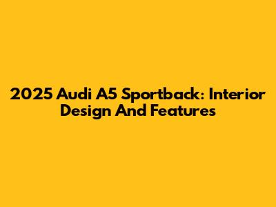 2025 Audi A5 Sportback: Interior Design And Features