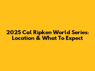 2025 Cal Ripken World Series: Location & What To Expect