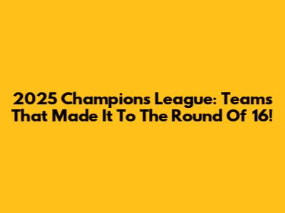 2025 Champions League: Teams That Made It To The Round Of 16!