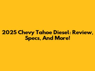 2025 Chevy Tahoe Diesel: Review, Specs, And More!