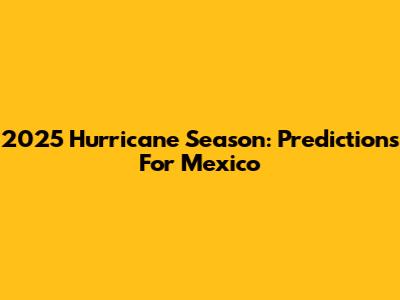 2025 Hurricane Season: Predictions For Mexico