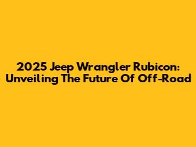 2025 Jeep Wrangler Rubicon: Unveiling The Future Of Off-Road