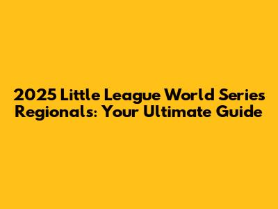 2025 Little League World Series Regionals: Your Ultimate Guide