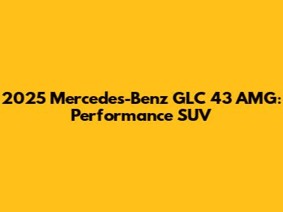 2025 Mercedes-Benz GLC 43 AMG: Performance SUV