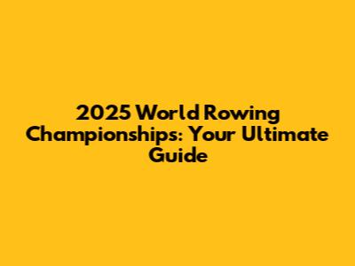 2025 World Rowing Championships: Your Ultimate Guide