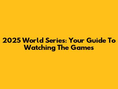 2025 World Series: Your Guide To Watching The Games