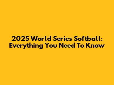 2025 World Series Softball: Everything You Need To Know