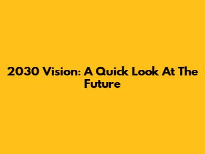 2030 Vision: A Quick Look At The Future