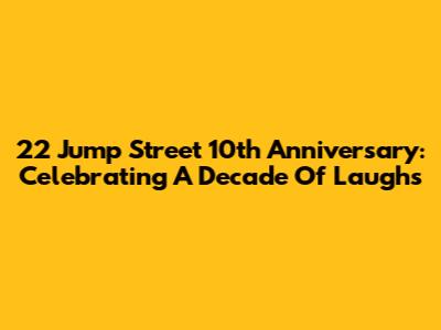 22 Jump Street 10th Anniversary: Celebrating A Decade Of Laughs