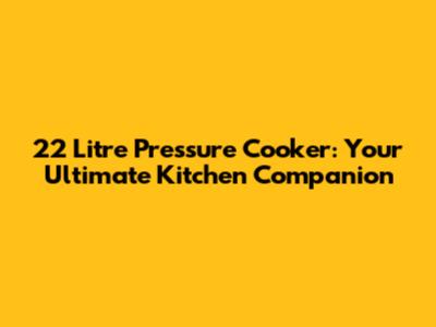 22 Litre Pressure Cooker: Your Ultimate Kitchen Companion