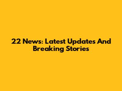 22 News: Latest Updates And Breaking Stories