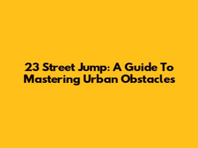 23 Street Jump: A Guide To Mastering Urban Obstacles