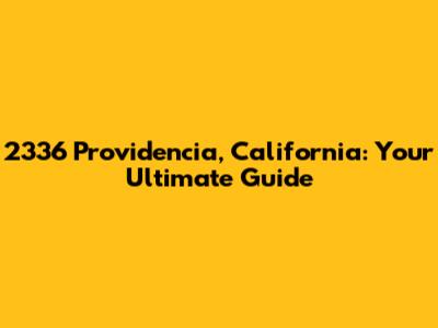 2336 Providencia, California: Your Ultimate Guide