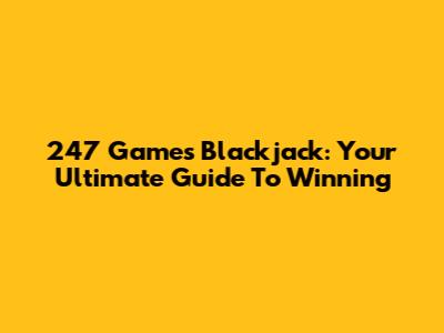 247 Games Blackjack: Your Ultimate Guide To Winning