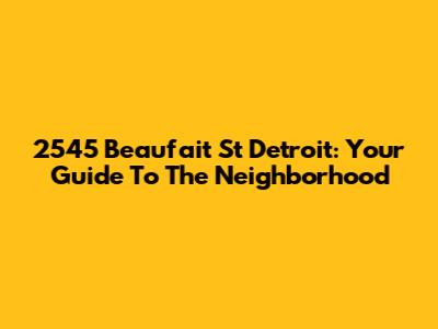 2545 Beaufait St Detroit: Your Guide To The Neighborhood