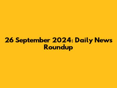26 September 2024: Daily News Roundup