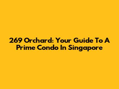 269 Orchard: Your Guide To A Prime Condo In Singapore