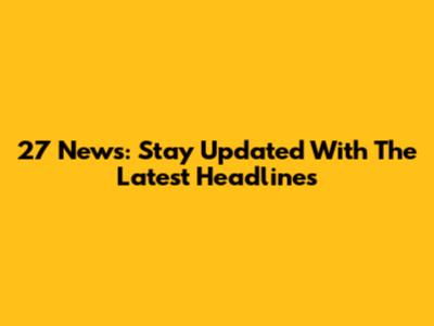 27 News: Stay Updated With The Latest Headlines
