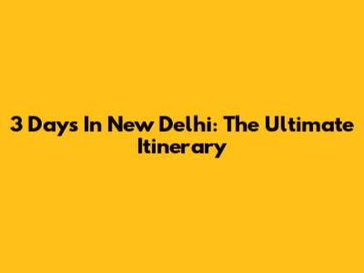 3 Days In New Delhi: The Ultimate Itinerary