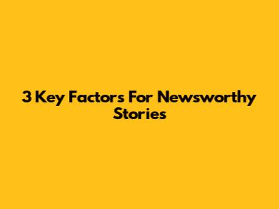 3 Key Factors For Newsworthy Stories
