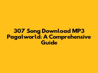 307 Song Download MP3 Pagalworld: A Comprehensive Guide
