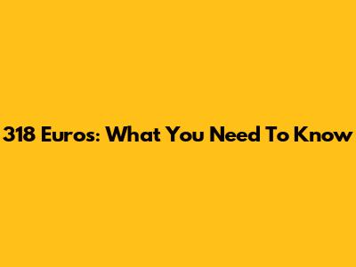 318 Euros: What You Need To Know
