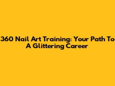 360 Nail Art Training: Your Path To A Glittering Career