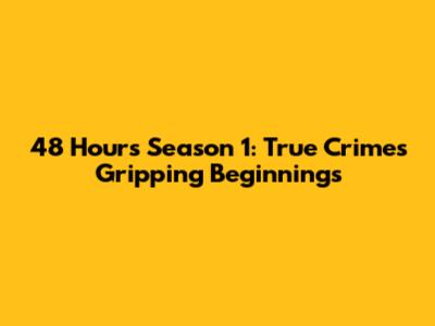 48 Hours Season 1: True Crime's Gripping Beginnings