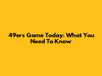 49ers Game Today: What You Need To Know
