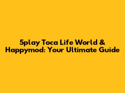 5play Toca Life World & Happymod: Your Ultimate Guide