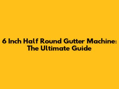 6 Inch Half Round Gutter Machine: The Ultimate Guide