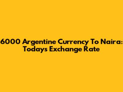 6000 Argentine Currency To Naira: Today's Exchange Rate