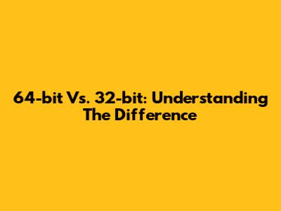 64-bit Vs. 32-bit: Understanding The Difference