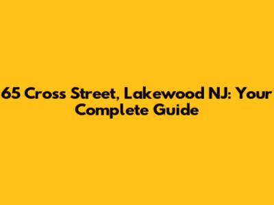 65 Cross Street, Lakewood NJ: Your Complete Guide