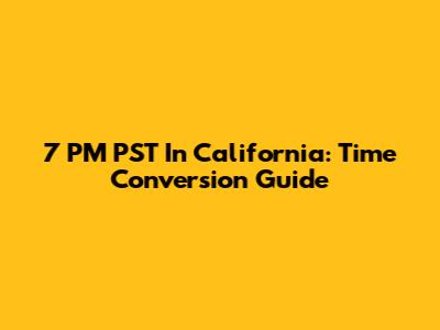 7 PM PST In California: Time Conversion Guide
